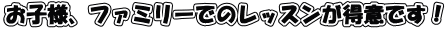 お子様、ファミリーでのレッスンが得意です!